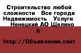 Строительство любой сложности - Все города Недвижимость » Услуги   . Ненецкий АО,Щелино д.